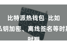比特派热钱包  比如私钥加密、离线签名等时期