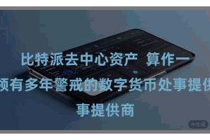 比特派去中心资产  算作一家领有多年警戒的数字货币处事提供商