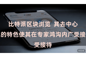 比特派区块浏览  其去中心化的特色使其在专家鸿沟内广受接待